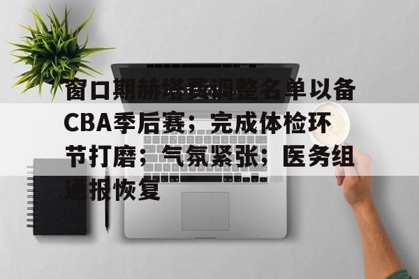爱游戏网页版 -窗口期赫塔费调整名单以备CBA季后赛；完成体检环节打磨；气氛紧张；医务组通报恢复的简单介绍